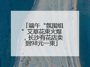 端午“氛围组”艾草花束火爆，长沙有花店卖到98元一束