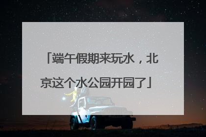 端午假期来玩水，北京这个水公园开园了