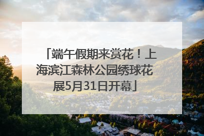 端午假期来赏花！上海滨江森林公园绣球花展5月31日开幕