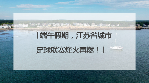 端午假期，江苏省城市足球联赛烽火再燃！
