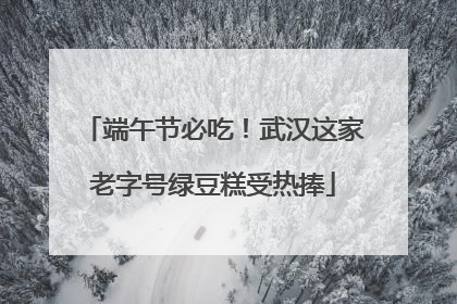 端午节必吃！武汉这家老字号绿豆糕受热捧