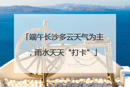 端午长沙多云天气为主，雨水天天“打卡”