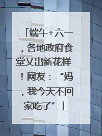 端午+六一，各地政府食堂又出新花样！网友：“妈，我今天不回家吃了”