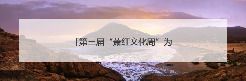 第三届“萧红文化周”为哈尔滨文旅IP赋能添彩