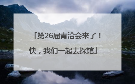 第26届青洽会来了！快，我们一起去探馆