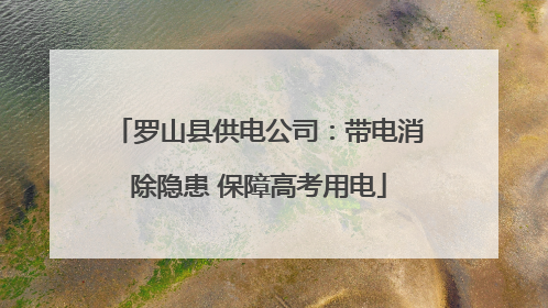 罗山县供电公司：带电消除隐患 保障高考用电