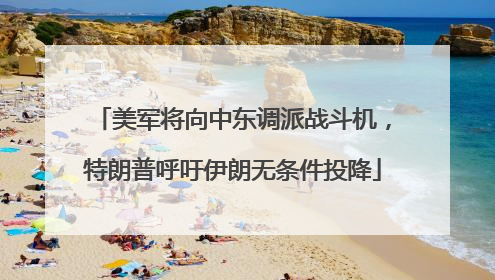 美军将向中东调派战斗机，特朗普呼吁伊朗无条件投降