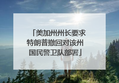 美加州州长要求特朗普撤回对该州国民警卫队部署