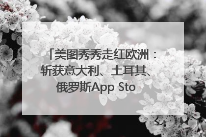 美图秀秀走红欧洲：斩获意大利、土耳其、俄罗斯App Store分类榜第一