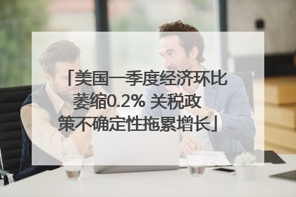 美国一季度经济环比萎缩0.2% 关税政策不确定性拖累增长