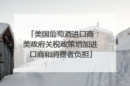 美国葡萄酒进口商：美政府关税政策增加进口商和消费者负担