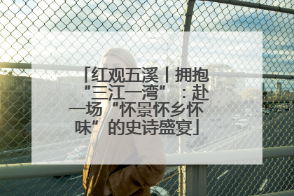 红观五溪丨拥抱“三江一湾”：赴一场“怀景怀乡怀味”的史诗盛宴