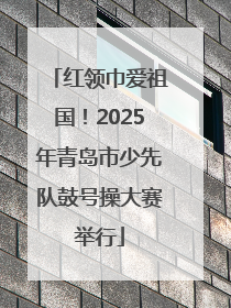 红领巾爱祖国！2025年青岛市少先队鼓号操大赛举行