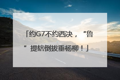 约G7不约西决，“鲁”提辖倒拔垂杨柳！