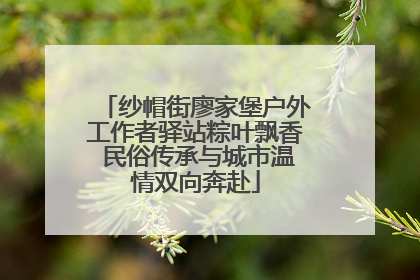 纱帽街廖家堡户外工作者驿站粽叶飘香 民俗传承与城市温情双向奔赴