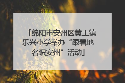 绵阳市安州区黄土镇乐兴小学举办“跟着地名识安州”活动