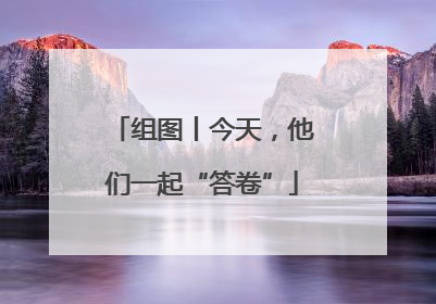 组图丨今天，他们一起“答卷”