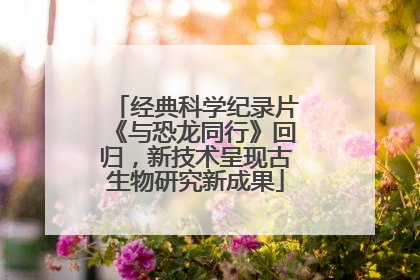 经典科学纪录片《与恐龙同行》回归，新技术呈现古生物研究新成果