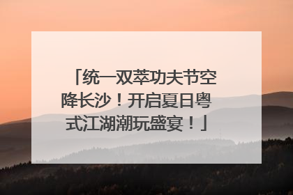 统一双萃功夫节空降长沙！开启夏日粤式江湖潮玩盛宴！
