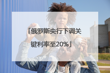 俄罗斯央行下调关键利率至20%