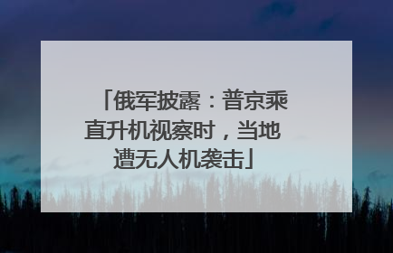 俄军披露：普京乘直升机视察时，当地遭无人机袭击