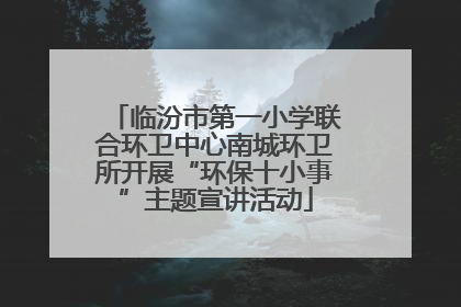 临汾市第一小学联合环卫中心南城环卫所开展“环保十小事”主题宣讲活动