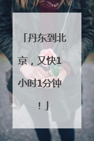 丹东到北京，又快1小时1分钟！