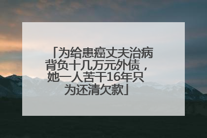 为给患癌丈夫治病背负十几万元外债，她一人苦干16年只为还清欠款