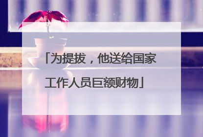 为提拔，他送给国家工作人员巨额财物