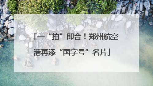 一“拍”即合！郑州航空港再添“国字号”名片