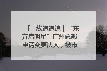 一线追追追｜“东方启明星”广州总部申请变更法人，被市场监管部门限制