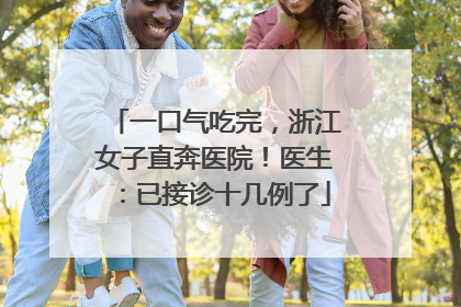 一口气吃完，浙江女子直奔医院！医生：已接诊十几例了