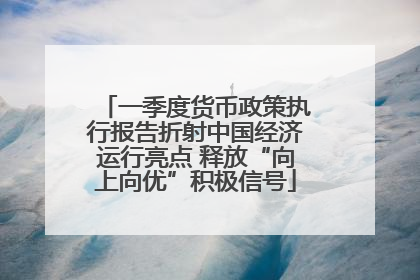 一季度货币政策执行报告折射中国经济运行亮点 释放“向上向优”积极信号