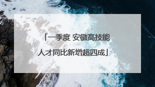 一季度 安徽高技能人才同比新增超四成