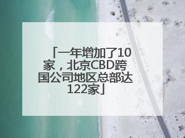 一年增加了10家，北京CBD跨国公司地区总部达122家