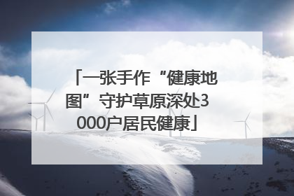 一张手作“健康地图”守护草原深处3000户居民健康