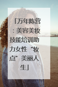 万年陈营：美容美妆技能培训助力女性“妆点”美丽人生