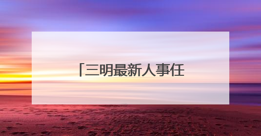 三明最新人事任免！涉厅级干部