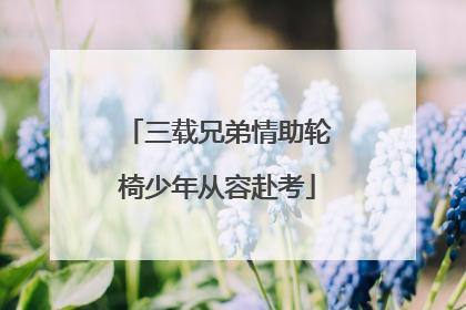 三载兄弟情助轮椅少年从容赴考