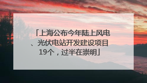 上海公布今年陆上风电、光伏电站开发建设项目19个，过半在崇明