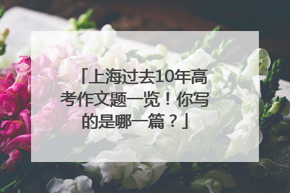 上海过去10年高考作文题一览！你写的是哪一篇？