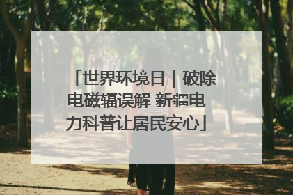 世界环境日｜破除电磁辐误解 新疆电力科普让居民安心