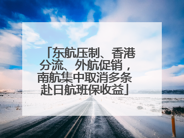 东航压制、香港分流、外航促销，南航集中取消多条赴日航班保收益
