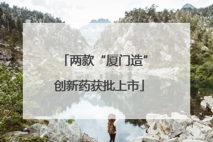 两款“厦门造”创新药获批上市
