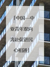 中国—中亚青年双向奔赴促进民心相通