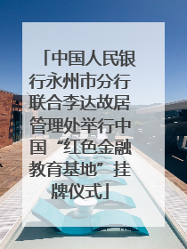 中国人民银行永州市分行联合李达故居管理处举行中国“红色金融教育基地”挂牌仪式