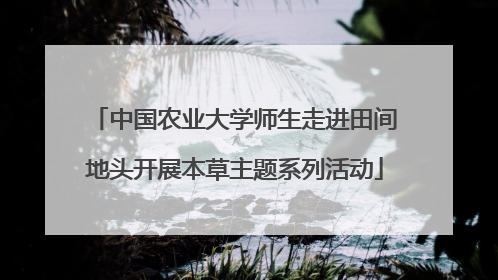 中国农业大学师生走进田间地头开展本草主题系列活动