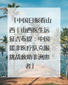 中国日报看山西｜山西医生远征吉布提：中国援非医疗队克服挑战救助非洲患者