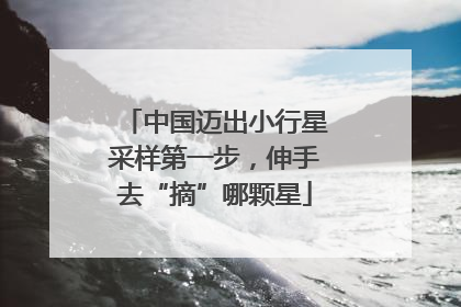 中国迈出小行星采样第一步，伸手去“摘”哪颗星