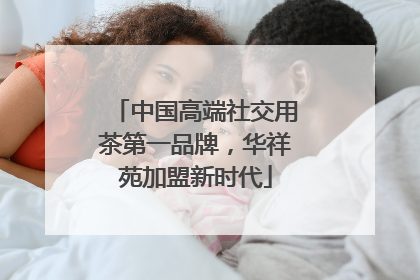中国高端社交用茶第一品牌，华祥苑加盟新时代